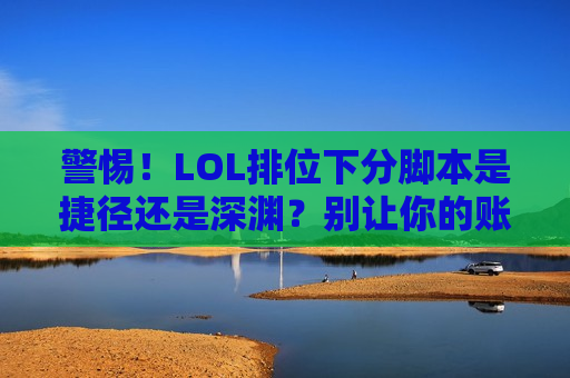 警惕！LOL排位下分脚本是捷径还是深渊？别让你的账号毁于自动化！