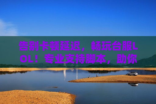 告别卡顿延迟，畅玩台服LOL！专业支持脚本，助你丝滑对线，秀翻全场！