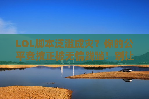 LOL脚本泛滥成灾？你的公平竞技正被无情践踏！别让努力输给代码！