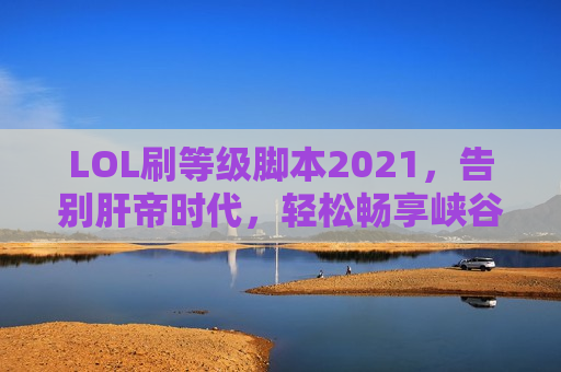 LOL刷等级脚本2021，告别肝帝时代，轻松畅享峡谷特权！