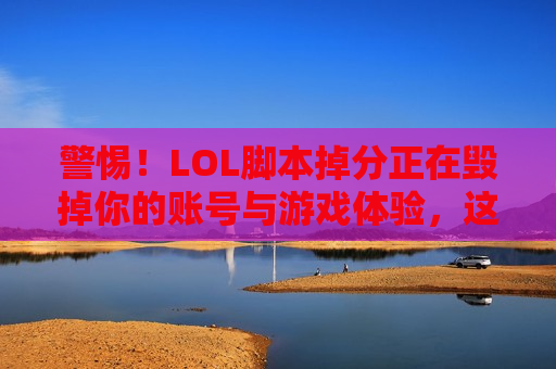 警惕！LOL脚本掉分正在毁掉你的账号与游戏体验，这些真相你必须知道！