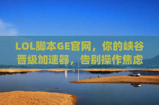 LOL脚本GE官网，你的峡谷晋级加速器，告别操作焦虑，轻松carry全场！