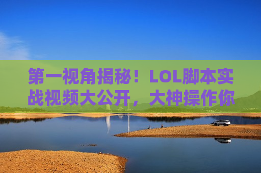 第一视角揭秘！LOL脚本实战视频大公开，大神操作你也可以复制！