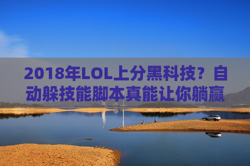 2018年LOL上分黑科技？自动躲技能脚本真能让你躺赢？揭秘真相！