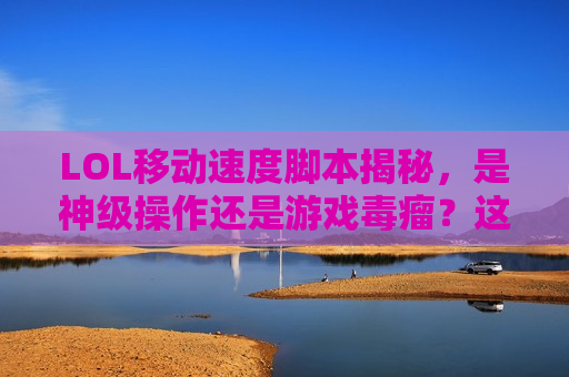 LOL移动速度脚本揭秘，是神级操作还是游戏毒瘤？这些你必须知道！