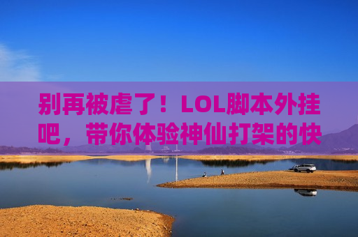 别再被虐了！LOL脚本外挂吧，带你体验神仙打架的快感，轻松上分不是梦！