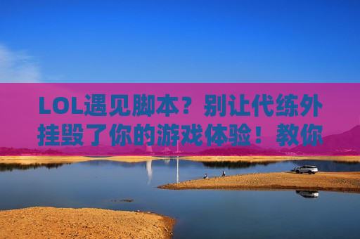 LOL遇见脚本？别让代练外挂毁了你的游戏体验！教你三招轻松应对！