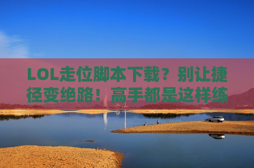 LOL走位脚本下载？别让捷径变绝路！高手都是这样练出来的！