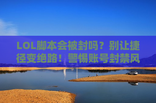 LOL脚本会被封吗？别让捷径变绝路！警惕账号封禁风险！