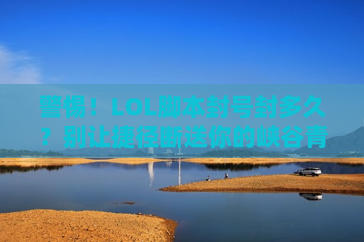 警惕！LOL脚本封号封多久？别让捷径断送你的峡谷青春！