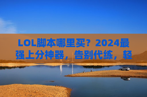 LOL脚本哪里买？2024最强上分神器，告别代练，轻松登顶！