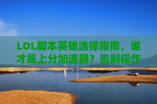 LOL脚本英雄选择指南，谁才是上分加速器？告别操作烦恼，轻松登顶！