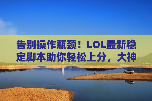 告别操作瓶颈！LOL最新稳定脚本助你轻松上分，大神操作不再是梦！