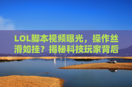 LOL脚本视频曝光，操作丝滑如挂？揭秘科技玩家背后的真相与风险！