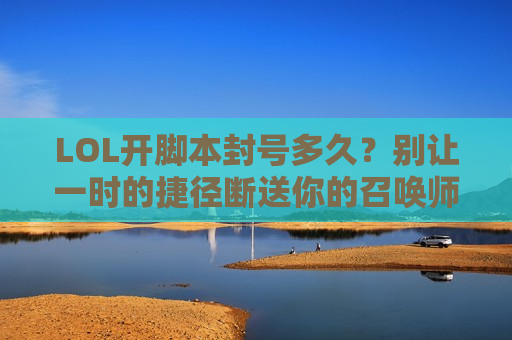 LOL开脚本封号多久？别让一时的捷径断送你的召唤师生涯！