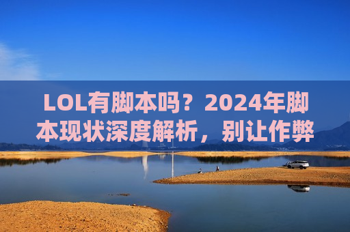 LOL有脚本吗？2024年脚本现状深度解析，别让作弊毁了你的游戏体验！