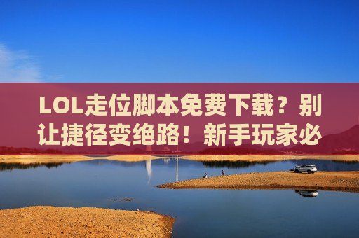 LOL走位脚本免费下载？别让捷径变绝路！新手玩家必看的避坑指南