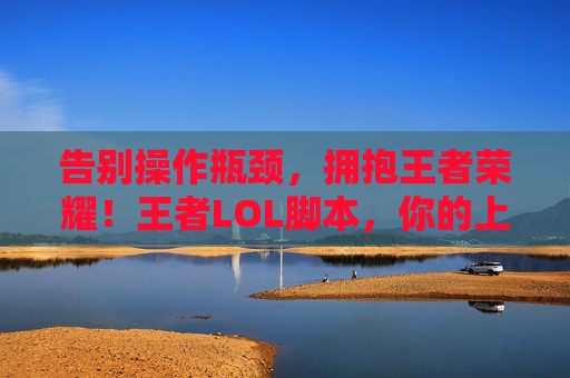 告别操作瓶颈，拥抱王者荣耀！王者LOL脚本，你的上分秘密武器！