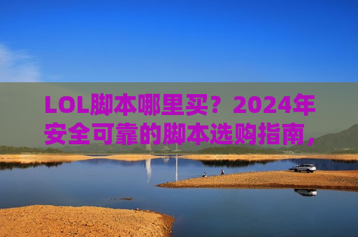 LOL脚本哪里买？2024年安全可靠的脚本选购指南，告别菜鸟标签！