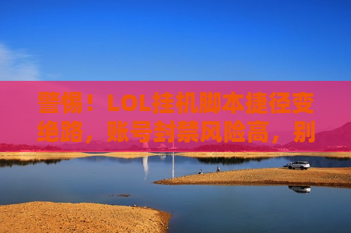 警惕！LOL挂机脚本捷径变绝路，账号封禁风险高，别让一时 convenience 毁了你的召唤师生涯！
