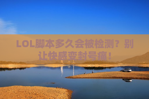 LOL脚本多久会被检测？别让快感变封号痛！