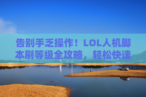 告别手乏操作！LOL人机脚本刷等级全攻略，轻松快速冲级，新手福利拉满！