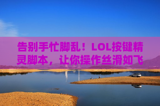 告别手忙脚乱！LOL按键精灵脚本，让你操作丝滑如飞，上分快人一步！