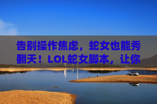 告别操作焦虑，蛇女也能秀翻天！LOL蛇女脚本，让你轻松Carry全场！