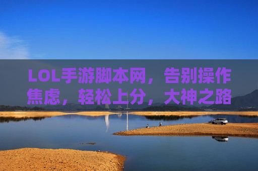 LOL手游脚本网，告别操作焦虑，轻松上分，大神之路从此开启！