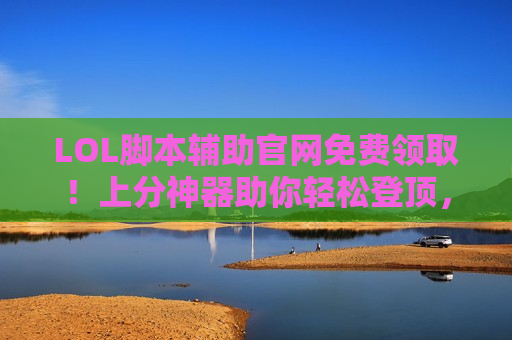 LOL脚本辅助官网免费领取！上分神器助你轻松登顶，告别操作焦虑