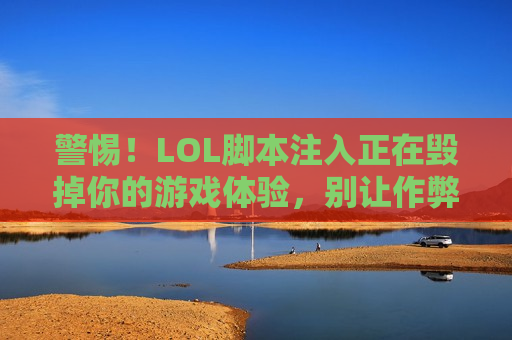 警惕！LOL脚本注入正在毁掉你的游戏体验，别让作弊者偷走你的胜利！