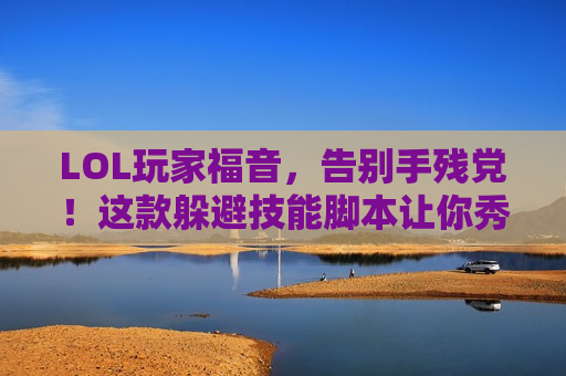 LOL玩家福音，告别手残党！这款躲避技能脚本让你秀操作如开挂，轻松上分不是梦！