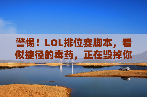 警惕！LOL排位赛脚本，看似捷径的毒药，正在毁掉你的游戏与账号！