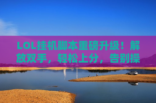 LOL挂机脚本重磅升级！解放双手，轻松上分，告别操作焦虑！