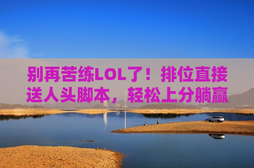 别再苦练LOL了！排位直接送人头脚本，轻松上分躺赢，菜鸟也能变大神！