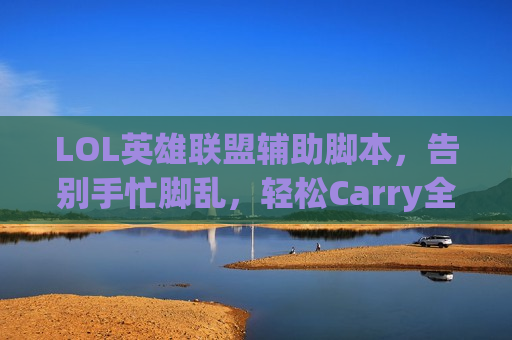 LOL英雄联盟辅助脚本，告别手忙脚乱，轻松Carry全场！