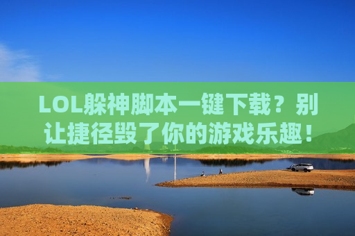 LOL躲神脚本一键下载？别让捷径毁了你的游戏乐趣！