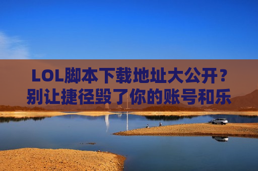 LOL脚本下载地址大公开？别让捷径毁了你的账号和乐趣！