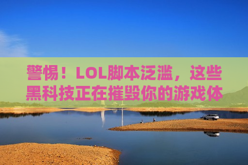 警惕！LOL脚本泛滥，这些黑科技正在摧毁你的游戏体验！别让公平竞技毁于一旦！