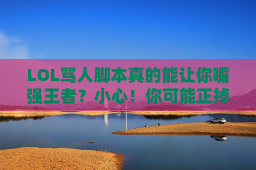 LOL骂人脚本真的能让你嘴强王者？小心！你可能正掉入更大的坑！