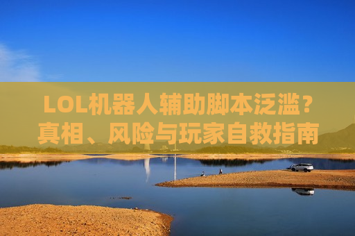 LOL机器人辅助脚本泛滥？真相、风险与玩家自救指南