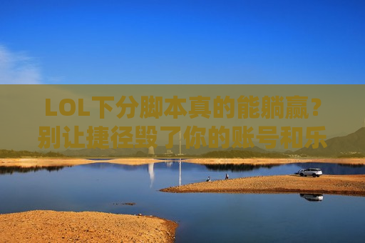 LOL下分脚本真的能躺赢？别让捷径毁了你的账号和乐趣！