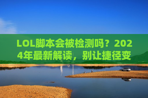 LOL脚本会被检测吗？2024年最新解读，别让捷径变绝路！