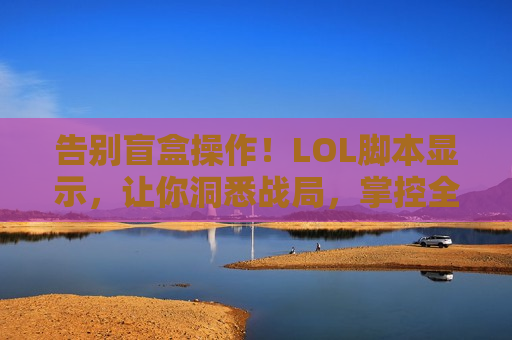告别盲盒操作！LOL脚本显示，让你洞悉战局，掌控全场！