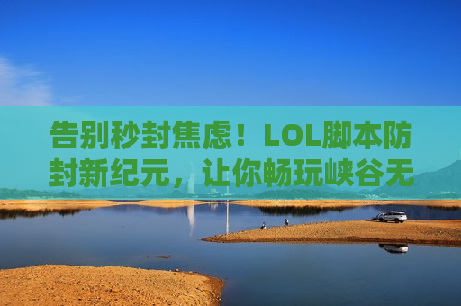 告别秒封焦虑！LOL脚本防封新纪元，让你畅玩峡谷无后顾之忧！