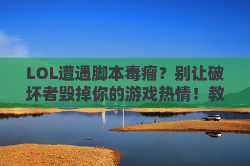 LOL遭遇脚本毒瘤？别让破坏者毁掉你的游戏热情！教你识别、应对与反击！
