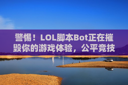 警惕！LOL脚本Bot正在摧毁你的游戏体验，公平竞技才是真王者！