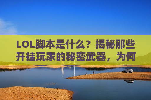 LOL脚本是什么？揭秘那些开挂玩家的秘密武器，为何让正常玩家深恶痛绝？