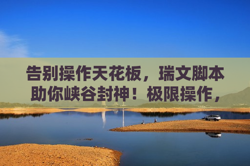 告别操作天花板，瑞文脚本助你峡谷封神！极限操作，一键触发！