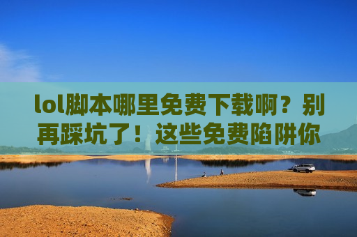 lol脚本哪里免费下载啊？别再踩坑了！这些免费陷阱你必须知道